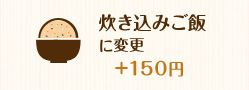 ごはんを炊き込みご飯に変更 +150円