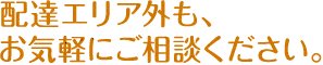 配達エリア外も、お気軽にご相談ください